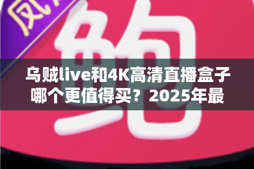 乌贼live和4K高清直播盒子哪个更值得买？2025年最实用的选购对比指南