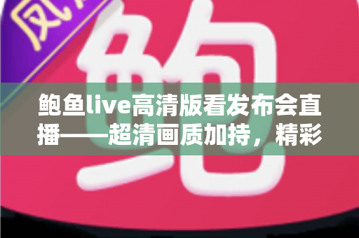 鲍鱼live高清版看发布会直播——超清画质加持,精彩内容一屏尽览 鲍鱼live高清版看发布会直播——超清画质加持,精彩内容一屏尽览