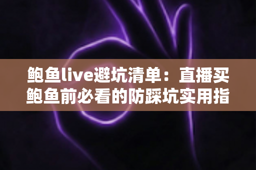 鲍鱼live避坑清单：直播买鲍鱼前必看的防踩坑实用指南
