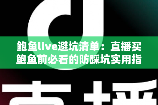 鲍鱼live避坑清单：直播买鲍鱼前必看的防踩坑实用指南