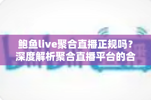 鲍鱼live聚合直播正规吗?深度解析聚合直播平台的合规性与使用安全指南 鲍鱼live聚合直播正规吗?深度解析聚合直播平台的合规性与使用安全指南