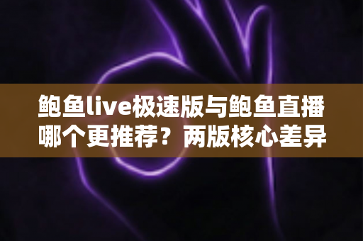 鲍鱼live极速版与鲍鱼直播哪个更推荐?两版核心差异全面解析,帮你选出最适合自己的版本 鲍鱼live极速版与鲍鱼直播哪个更推荐?两版核心差异全面解析,帮你选出最适合自己的版本