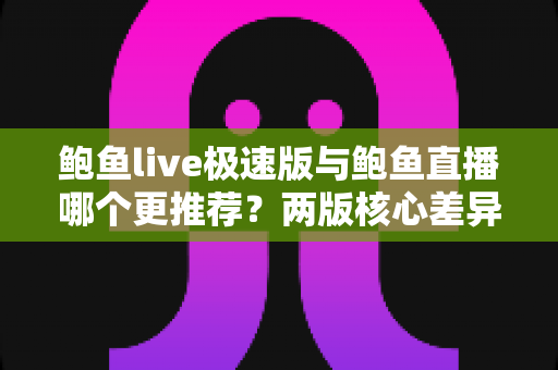鲍鱼live极速版与鲍鱼直播哪个更推荐?两版核心差异全面解析,帮你选出最适合自己的版本 鲍鱼live极速版与鲍鱼直播哪个更推荐?两版核心差异全面解析,帮你选出最适合自己的版本