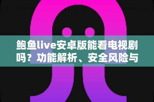 鲍鱼live安卓版能看电视剧吗？功能解析、安全风险与正规追剧全指南