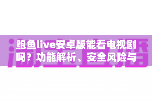 鲍鱼live安卓版能看电视剧吗？功能解析、安全风险与正规追剧全指南