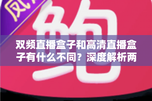 双频直播盒子和高清直播盒子有什么不同？深度解析两者核心差异与选购全攻略