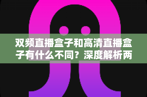 双频直播盒子和高清直播盒子有什么不同？深度解析两者核心差异与选购全攻略