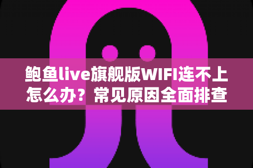 鲍鱼live旗舰版WIFI连不上怎么办？常见原因全面排查与高效解决方法一站式指南