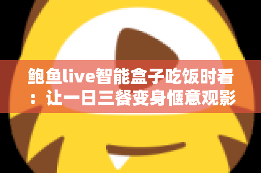 鲍鱼live智能盒子吃饭时看：让一日三餐变身惬意观影时光的实用指南
