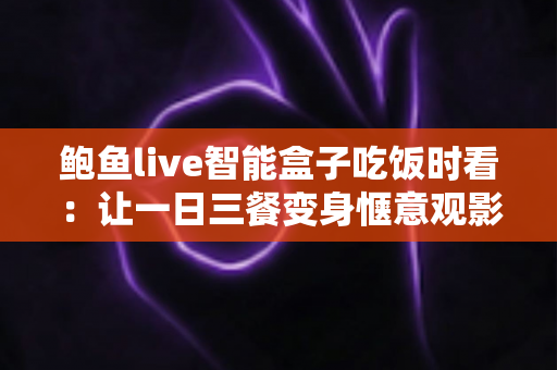 鲍鱼live智能盒子吃饭时看：让一日三餐变身惬意观影时光的实用指南