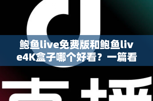 鲍鱼live免费版和鲍鱼live4K盒子哪个好看？一篇看懂两者差异的深度对比测评