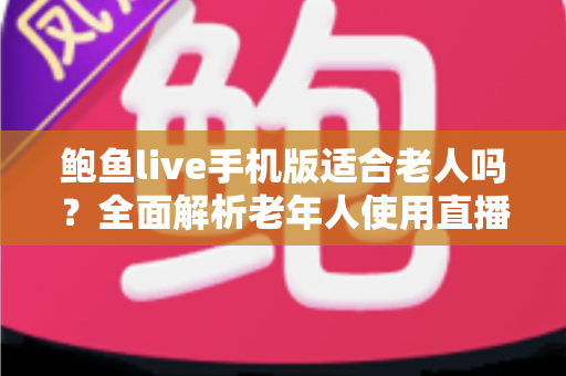 鲍鱼live手机版适合老人吗?全面解析老年人使用直播应用的利与弊及安全指南 鲍鱼live手机版适合老人吗?全面解析老年人使用直播应用的利与弊及安全指南
