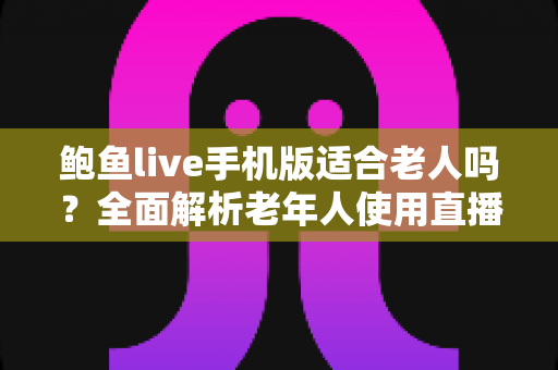 鲍鱼live手机版适合老人吗?全面解析老年人使用直播应用的利与弊及安全指南 鲍鱼live手机版适合老人吗?全面解析老年人使用直播应用的利与弊及安全指南