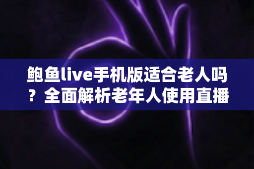 鲍鱼live手机版适合老人吗?全面解析老年人使用直播应用的利与弊及安全指南 鲍鱼live手机版适合老人吗?全面解析老年人使用直播应用的利与弊及安全指南