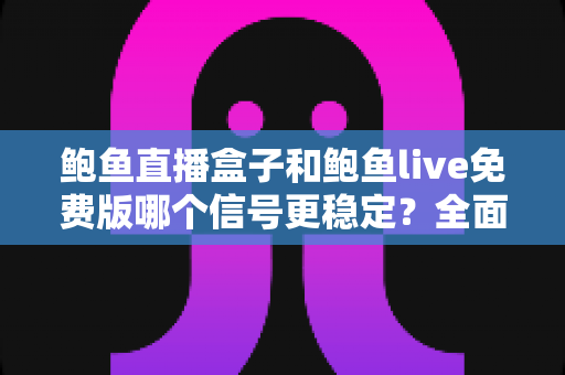鲍鱼直播盒子和鲍鱼live免费版哪个信号更稳定?全面对比分析助你选择最佳观影方案 鲍鱼直播盒子和鲍鱼live免费版哪个信号更稳定?全面对比分析助你选择最佳观影方案