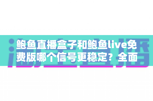 鲍鱼直播盒子和鲍鱼live免费版哪个信号更稳定？全面对比分析助你选择最佳观影方案