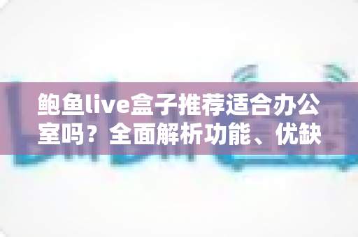 鲍鱼live盒子推荐适合办公室吗?全面解析功能、优缺点与使用建议 鲍鱼live盒子推荐适合办公室吗?全面解析功能、优缺点与使用建议