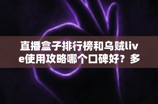 直播盒子排行榜和乌贼live使用攻略哪个口碑好？多维度对比与实用选择建议
