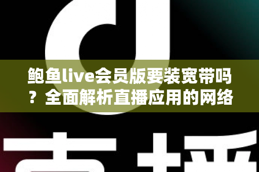 鲍鱼live会员版要装宽带吗?全面解析直播应用的网络需求与最佳联网方案 鲍鱼live会员版要装宽带吗?全面解析直播应用的网络需求与最佳联网方案