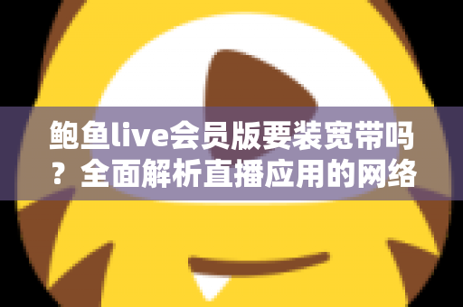 鲍鱼live会员版要装宽带吗?全面解析直播应用的网络需求与最佳联网方案 鲍鱼live会员版要装宽带吗?全面解析直播应用的网络需求与最佳联网方案