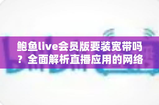鲍鱼live会员版要装宽带吗？全面解析直播应用的网络需求与最佳联网方案