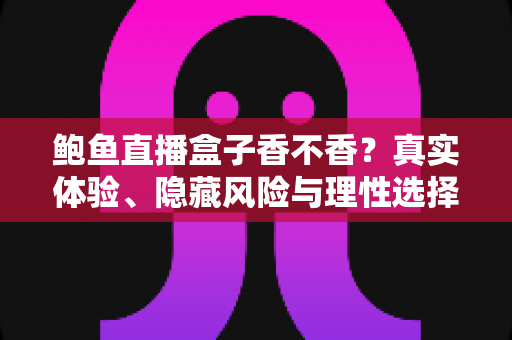 鲍鱼直播盒子香不香?真实体验、隐藏风险与理性选择全解析 鲍鱼直播盒子香不香?真实体验、隐藏风险与理性选择全解析