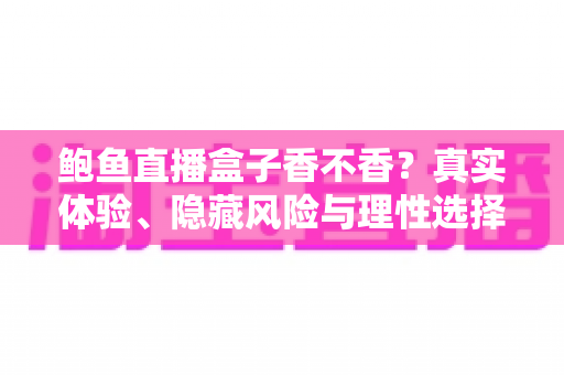 鲍鱼直播盒子香不香?真实体验、隐藏风险与理性选择全解析 鲍鱼直播盒子香不香?真实体验、隐藏风险与理性选择全解析