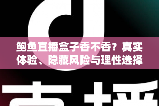 鲍鱼直播盒子香不香?真实体验、隐藏风险与理性选择全解析 鲍鱼直播盒子香不香?真实体验、隐藏风险与理性选择全解析