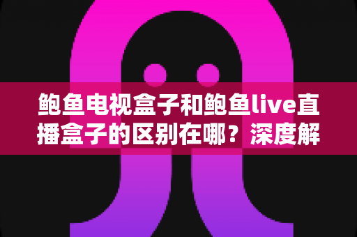 鲍鱼电视盒子和鲍鱼live直播盒子的区别在哪?深度解析两大盒子的核心差异与选购攻略 鲍鱼电视盒子和鲍鱼live直播盒子的区别在哪?深度解析两大盒子的核心差异与选购攻略