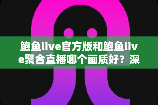 鲍鱼live官方版和鲍鱼live聚合直播哪个画质好?深度对比两大版本的清晰度、码率与观看体验 鲍鱼live官方版和鲍鱼live聚合直播哪个画质好?深度对比两大版本的清晰度、码率与观看体验