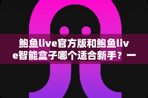 鲍鱼live官方版和鲍鱼live智能盒子哪个适合新手?一站式新手选购与使用指南 鲍鱼live官方版和鲍鱼live智能盒子哪个适合新手?一站式新手选购与使用指南
