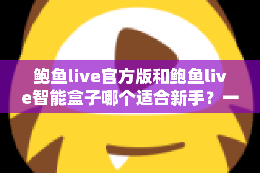 鲍鱼live官方版和鲍鱼live智能盒子哪个适合新手?一站式新手选购与使用指南 鲍鱼live官方版和鲍鱼live智能盒子哪个适合新手?一站式新手选购与使用指南