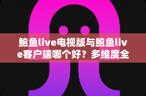 鲍鱼live电视版与鲍鱼live客户端哪个好?多维度全面对比帮你选出最适合的版本 鲍鱼live电视版与鲍鱼live客户端哪个好?多维度全面对比帮你选出最适合的版本
