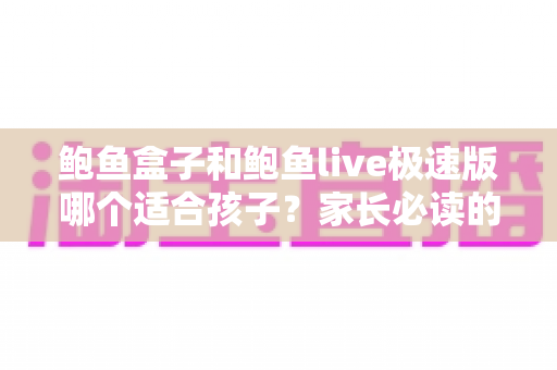 鲍鱼盒子和鲍鱼live极速版哪个适合孩子?家长必读的儿童上网安全指南 鲍鱼盒子和鲍鱼live极速版哪个适合孩子?家长必读的儿童上网安全指南