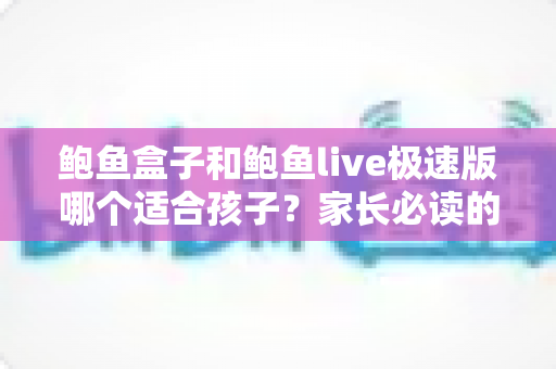 鲍鱼盒子和鲍鱼live极速版哪个适合孩子?家长必读的儿童上网安全指南 鲍鱼盒子和鲍鱼live极速版哪个适合孩子?家长必读的儿童上网安全指南