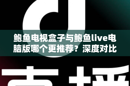 鲍鱼电视盒子与鲍鱼live电脑版哪个更推荐?深度对比测评,看完再选不踩坑 鲍鱼电视盒子与鲍鱼live电脑版哪个更推荐?深度对比测评,看完再选不踩坑