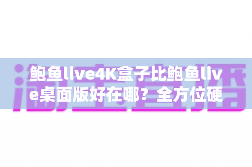 鲍鱼live4K盒子比鲍鱼live桌面版好在哪？全方位硬件对比深度解析