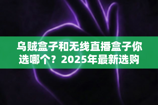 乌贼盒子和无线直播盒子你选哪个?2025年最新选购指南与深度对比分析 乌贼盒子和无线直播盒子你选哪个?2025年最新选购指南与深度对比分析