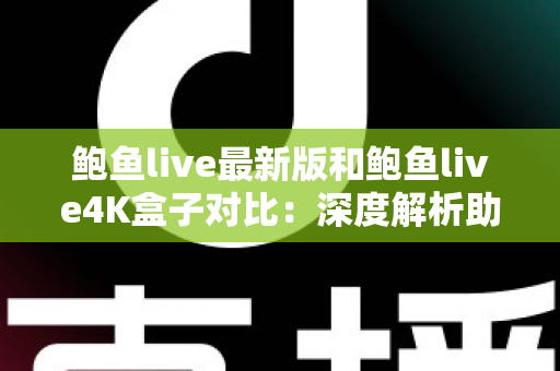 鲍鱼live最新版和鲍鱼live4K盒子对比:深度解析助你选出最佳观影方案 鲍鱼live最新版和鲍鱼live4K盒子对比:深度解析助你选出最佳观影方案