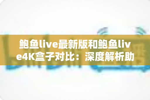 鲍鱼live最新版和鲍鱼live4K盒子对比:深度解析助你选出最佳观影方案 鲍鱼live最新版和鲍鱼live4K盒子对比:深度解析助你选出最佳观影方案