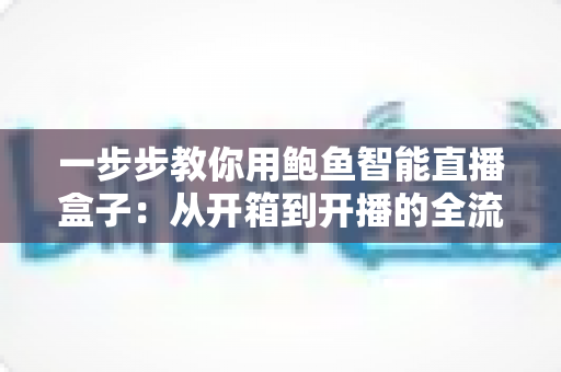 一步步教你用鲍鱼智能直播盒子：从开箱到开播的全流程实战指南