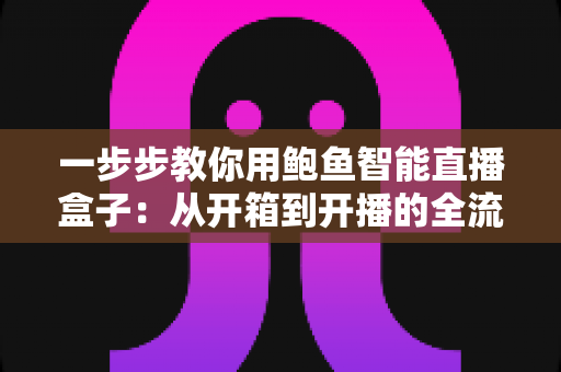 一步步教你用鲍鱼智能直播盒子：从开箱到开播的全流程实战指南