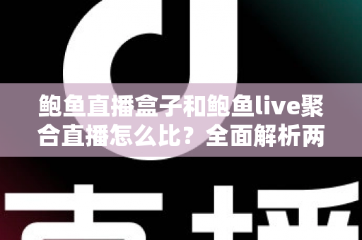 鲍鱼直播盒子和鲍鱼live聚合直播怎么比？全面解析两者差异，帮你选对直播方案