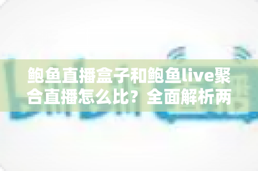 鲍鱼直播盒子和鲍鱼live聚合直播怎么比？全面解析两者差异，帮你选对直播方案