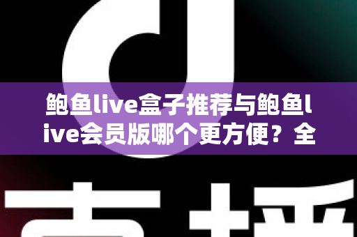 鲍鱼live盒子推荐与鲍鱼live会员版哪个更方便？全面对比一次说清楚