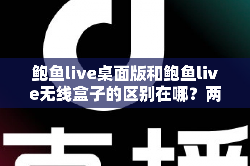 鲍鱼live桌面版和鲍鱼live无线盒子的区别在哪?两大版本全方位对比与选购指南 鲍鱼live桌面版和鲍鱼live无线盒子的区别在哪?两大版本全方位对比与选购指南