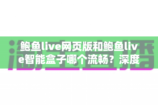 鲍鱼live网页版和鲍鱼live智能盒子哪个流畅？深度实测对比与流畅观影全指南