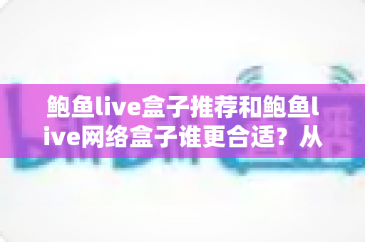鲍鱼live盒子推荐和鲍鱼live网络盒子谁更合适？从性能、网络到使用场景的全方位选购深度解析