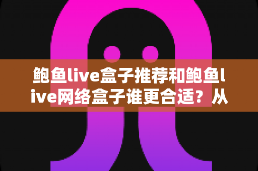 鲍鱼live盒子推荐和鲍鱼live网络盒子谁更合适？从性能、网络到使用场景的全方位选购深度解析