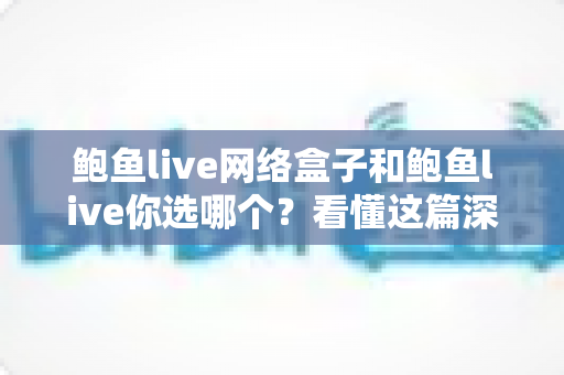 鲍鱼live网络盒子和鲍鱼live你选哪个?看懂这篇深度对比再决定不迟 鲍鱼live网络盒子和鲍鱼live你选哪个?看懂这篇深度对比再决定不迟
